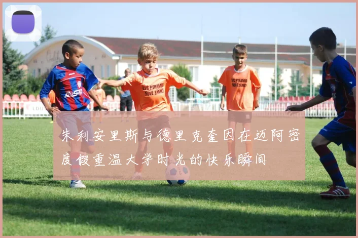 朱利安里斯与德里克奎因在迈阿密度假重温大学时光的快乐瞬间