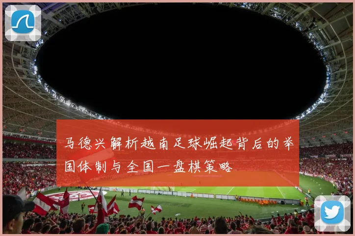 马德兴解析越南足球崛起背后的举国体制与全国一盘棋策略