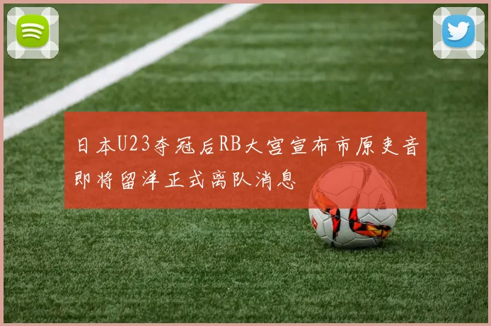 日本U23夺冠后RB大宫宣布市原吏音即将留洋正式离队消息