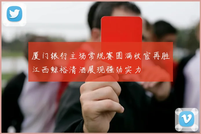厦门银行主场常规赛圆满收官再胜江西鲸裕清酒展现强劲实力