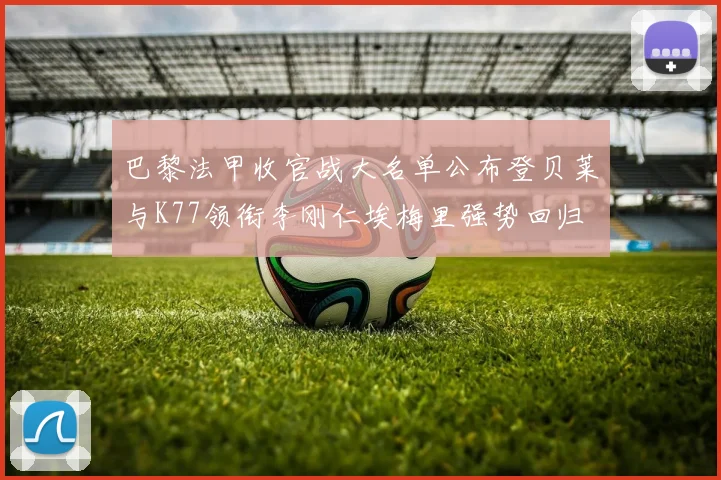 巴黎法甲收官战大名单公布登贝莱与K77领衔李刚仁埃梅里强势回归