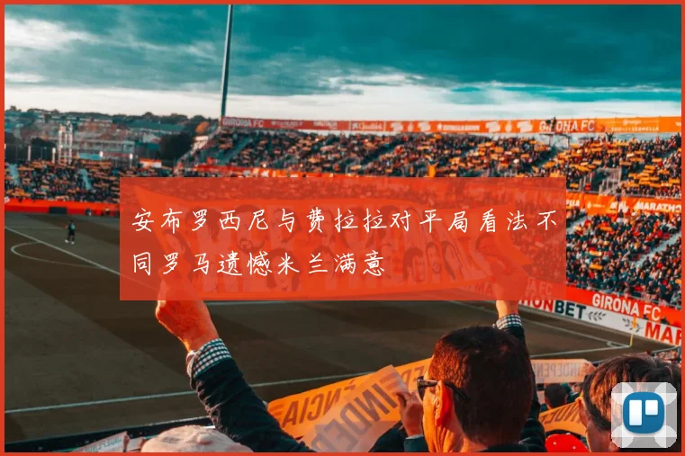 安布罗西尼与费拉拉对平局看法不同罗马遗憾米兰满意