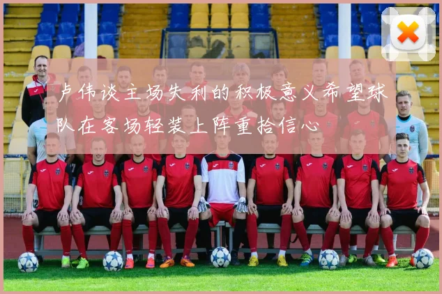 卢伟谈主场失利的积极意义希望球队在客场轻装上阵重拾信心