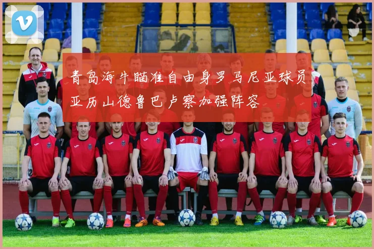 青岛海牛瞄准自由身罗马尼亚球员亚历山德鲁巴卢察加强阵容