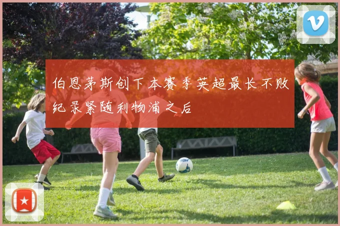 伯恩茅斯创下本赛季英超最长不败纪录紧随利物浦之后