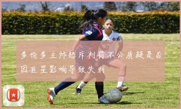 多伦多主帅怒斥判罚不公质疑是否因巨星影响导致失利