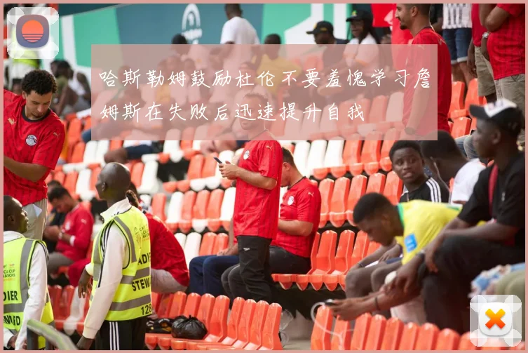 哈斯勒姆鼓励杜伦不要羞愧学习詹姆斯在失败后迅速提升自我