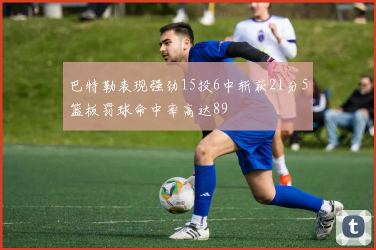 巴特勒表现强劲15投6中斩获21分5篮板罚球命中率高达89