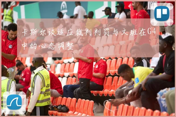 卡斯尔谈适应裁判判罚与文班在G4中的心态调整