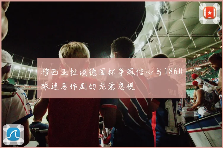 穆西亚拉谈德国杯争冠信心与1860球迷恶作剧的无意忽视