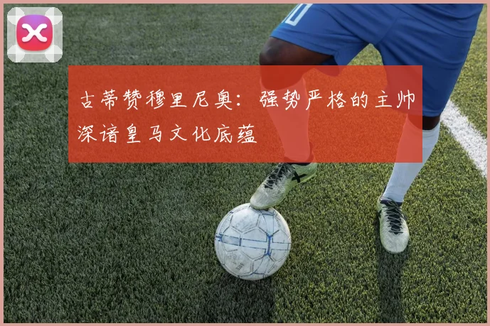 古蒂赞穆里尼奥：强势严格的主帅深谙皇马文化底蕴