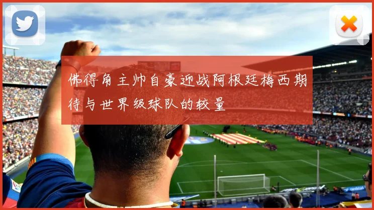 佛得角主帅自豪迎战阿根廷梅西期待与世界级球队的较量