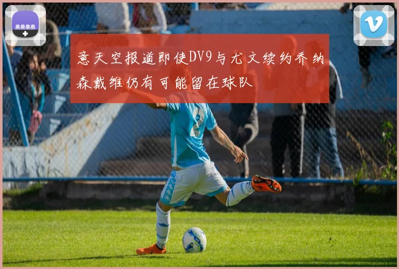 意天空报道即使DV9与尤文续约乔纳森戴维仍有可能留在球队