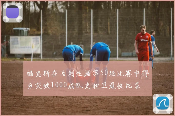 福克斯在马刺生涯第50场比赛中得分突破1000成队史控卫最快纪录