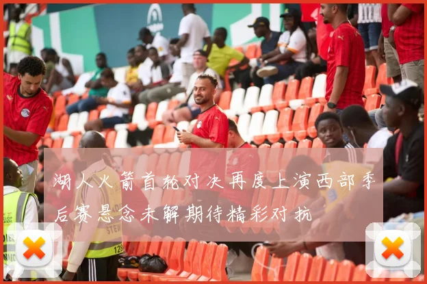 湖人火箭首轮对决再度上演西部季后赛悬念未解期待精彩对抗