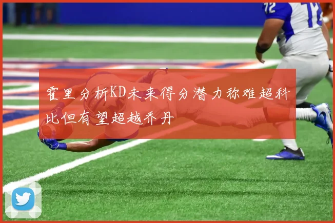 霍里分析KD未来得分潜力称难超科比但有望超越乔丹