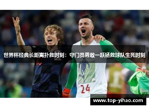 世界杯经典长距离扑救时刻：守门员勇敢一跃拯救球队生死时刻