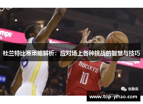 杜兰特比赛策略解析：应对场上各种挑战的智慧与技巧
