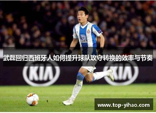 武磊回归西班牙人如何提升球队攻守转换的效率与节奏