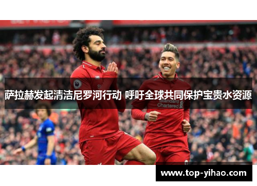 萨拉赫发起清洁尼罗河行动 呼吁全球共同保护宝贵水资源