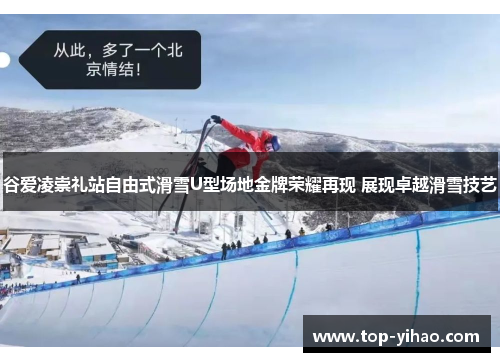 谷爱凌崇礼站自由式滑雪U型场地金牌荣耀再现 展现卓越滑雪技艺