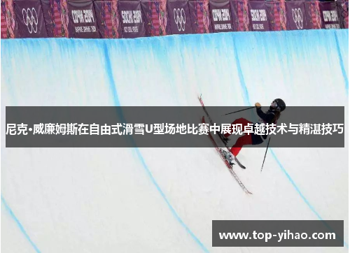 尼克·威廉姆斯在自由式滑雪U型场地比赛中展现卓越技术与精湛技巧