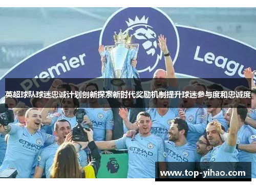 英超球队球迷忠诚计划创新探索新时代奖励机制提升球迷参与度和忠诚度