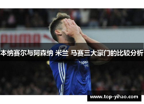 本纳赛尔与阿森纳 米兰 马赛三大豪门的比较分析
