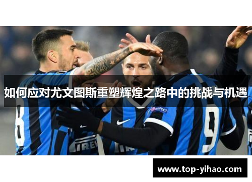 如何应对尤文图斯重塑辉煌之路中的挑战与机遇