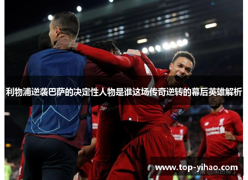 利物浦逆袭巴萨的决定性人物是谁这场传奇逆转的幕后英雄解析
