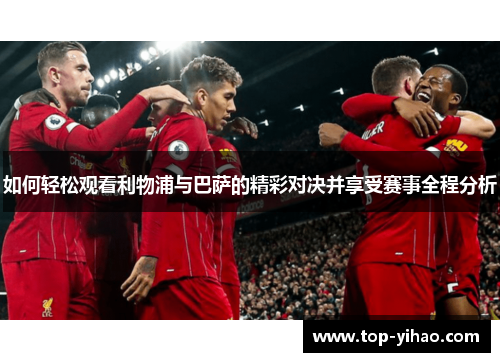 如何轻松观看利物浦与巴萨的精彩对决并享受赛事全程分析