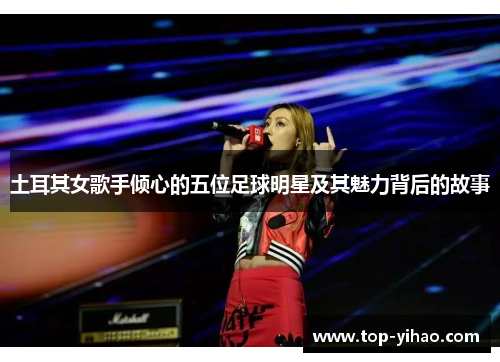 土耳其女歌手倾心的五位足球明星及其魅力背后的故事