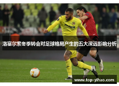 洛塞尔索冬季转会对足球格局产生的五大深远影响分析
