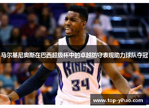 马尔基尼奥斯在巴西超级杯中的卓越防守表现助力球队夺冠