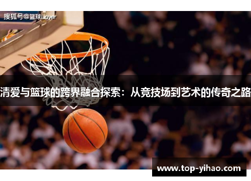 清爱与篮球的跨界融合探索：从竞技场到艺术的传奇之路
