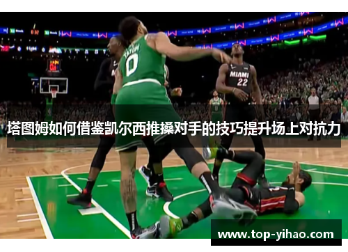 塔图姆如何借鉴凯尔西推搡对手的技巧提升场上对抗力