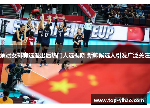 蔡斌女排竞选退出后热门人选揭晓 新帅候选人引发广泛关注