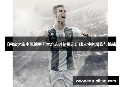 《回家之旅中佩德里五大难忘时刻揭示足球人生的精彩与挑战》