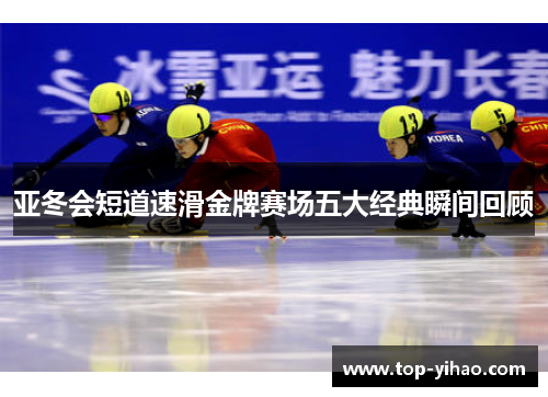 亚冬会短道速滑金牌赛场五大经典瞬间回顾