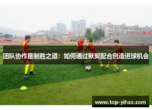 团队协作是制胜之道：如何通过默契配合创造进球机会