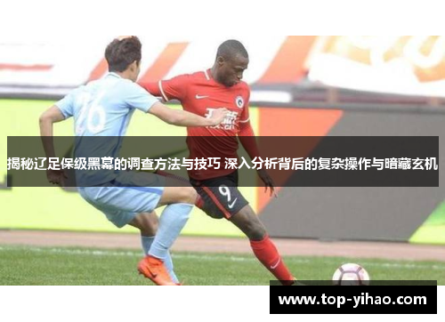 揭秘辽足保级黑幕的调查方法与技巧 深入分析背后的复杂操作与暗藏玄机