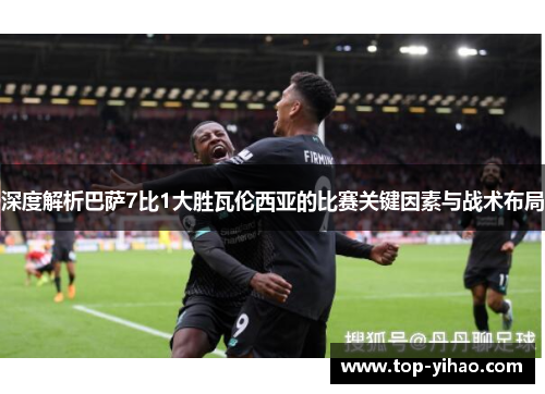 深度解析巴萨7比1大胜瓦伦西亚的比赛关键因素与战术布局
