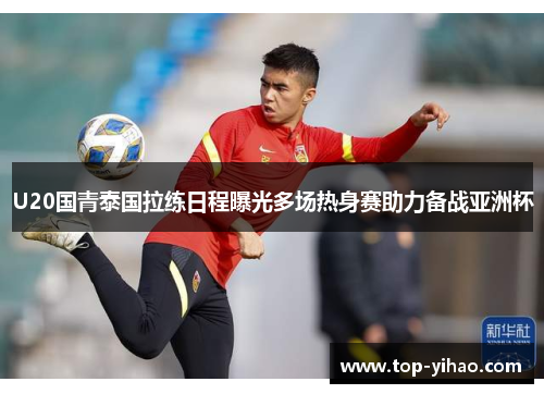 U20国青泰国拉练日程曝光多场热身赛助力备战亚洲杯