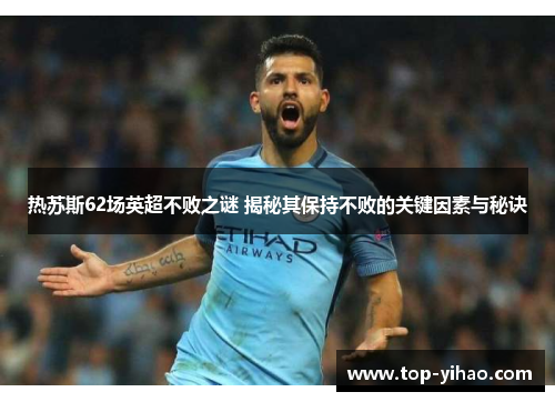 热苏斯62场英超不败之谜 揭秘其保持不败的关键因素与秘诀