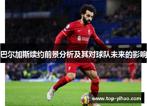 巴尔加斯续约前景分析及其对球队未来的影响