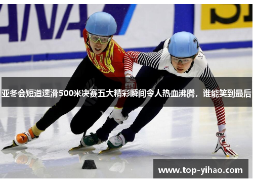 亚冬会短道速滑500米决赛五大精彩瞬间令人热血沸腾，谁能笑到最后