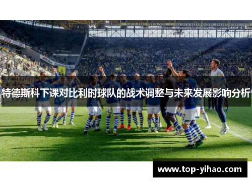 特德斯科下课对比利时球队的战术调整与未来发展影响分析