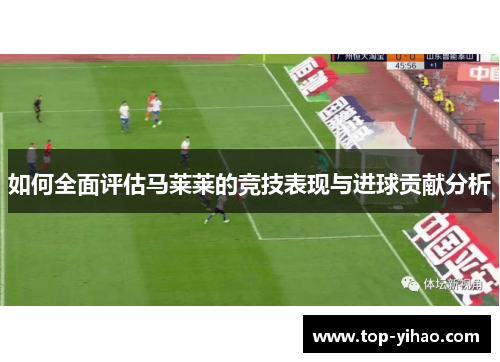 如何全面评估马莱莱的竞技表现与进球贡献分析
