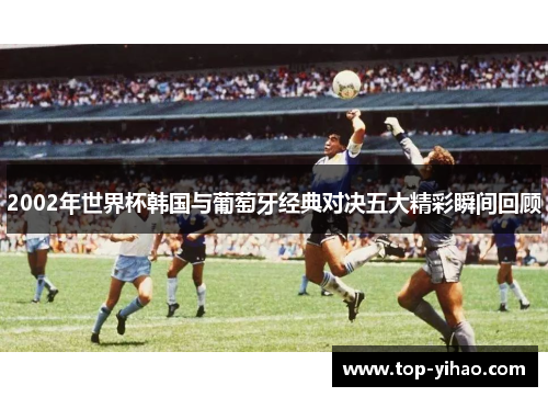 2002年世界杯韩国与葡萄牙经典对决五大精彩瞬间回顾