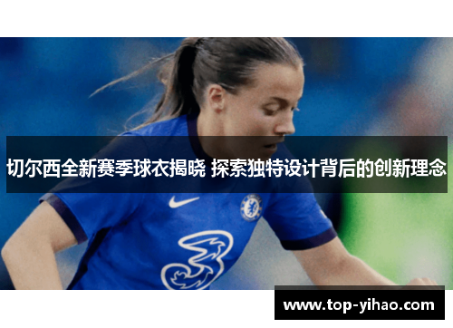 切尔西全新赛季球衣揭晓 探索独特设计背后的创新理念